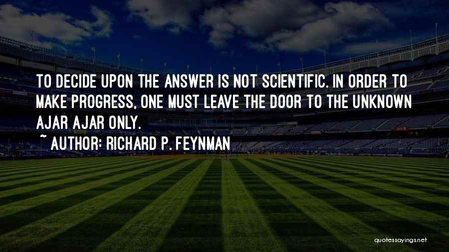 Richard P. Feynman Quotes: To Decide Upon The Answer Is Not Scientific. In Order To Make Progress, One Must Leave The Door To The