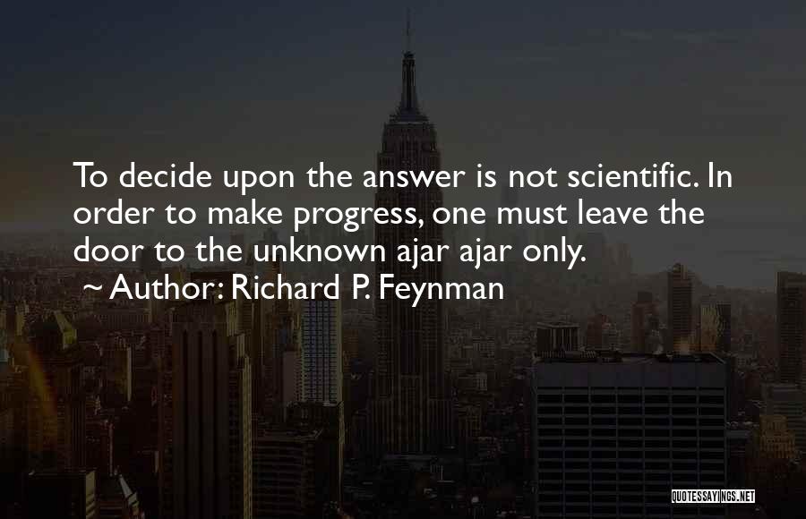 Richard P. Feynman Quotes: To Decide Upon The Answer Is Not Scientific. In Order To Make Progress, One Must Leave The Door To The