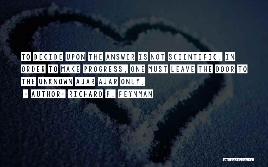 Richard P. Feynman Quotes: To Decide Upon The Answer Is Not Scientific. In Order To Make Progress, One Must Leave The Door To The