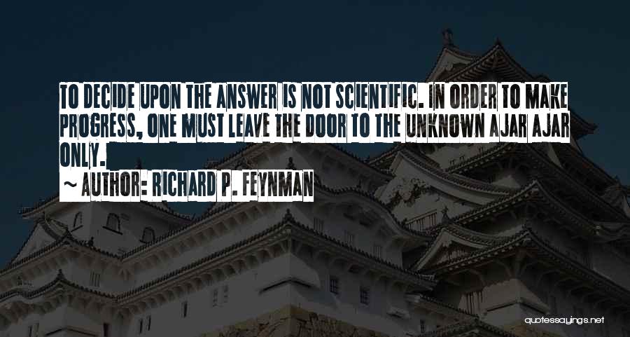 Richard P. Feynman Quotes: To Decide Upon The Answer Is Not Scientific. In Order To Make Progress, One Must Leave The Door To The