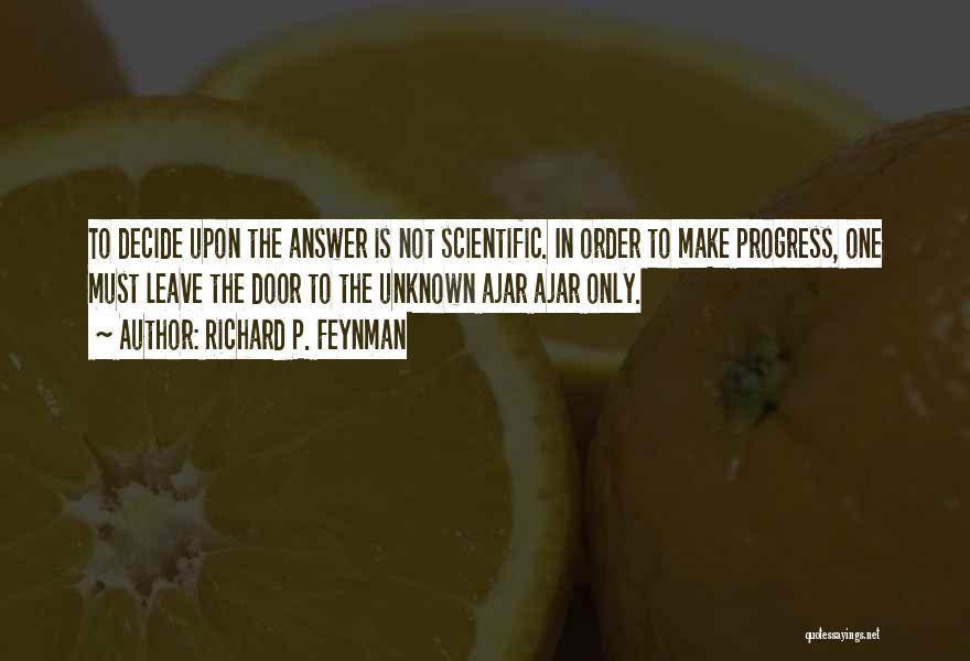 Richard P. Feynman Quotes: To Decide Upon The Answer Is Not Scientific. In Order To Make Progress, One Must Leave The Door To The