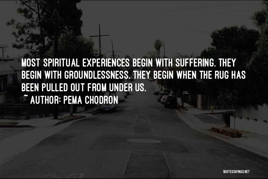 Pema Chodron Quotes: Most Spiritual Experiences Begin With Suffering. They Begin With Groundlessness. They Begin When The Rug Has Been Pulled Out From
