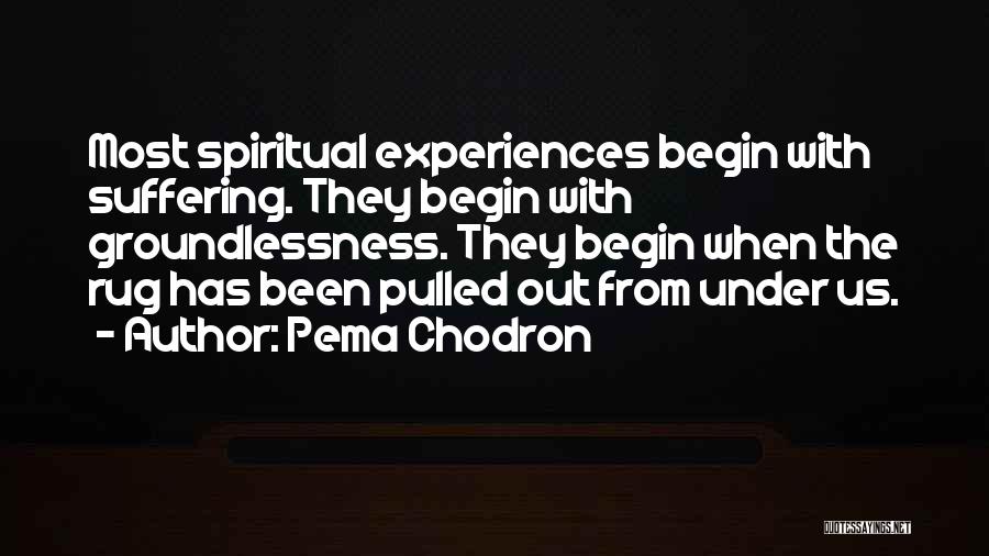 Pema Chodron Quotes: Most Spiritual Experiences Begin With Suffering. They Begin With Groundlessness. They Begin When The Rug Has Been Pulled Out From