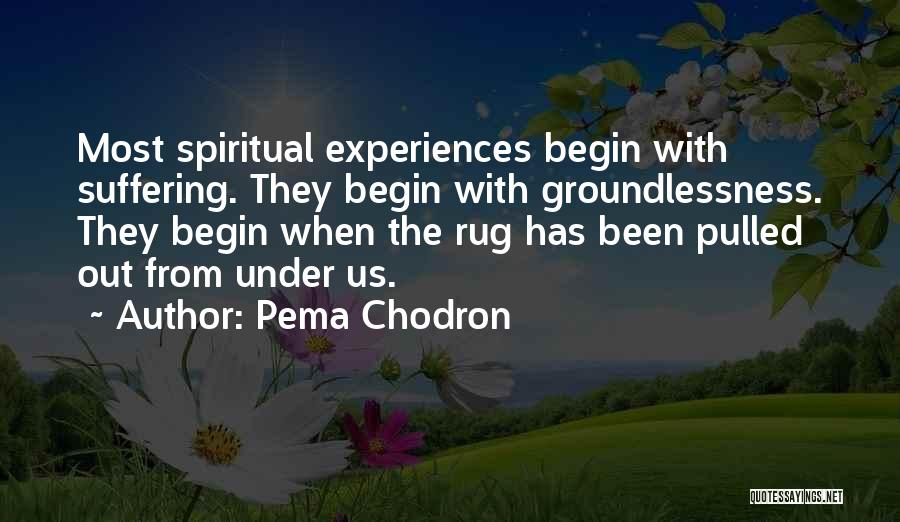 Pema Chodron Quotes: Most Spiritual Experiences Begin With Suffering. They Begin With Groundlessness. They Begin When The Rug Has Been Pulled Out From