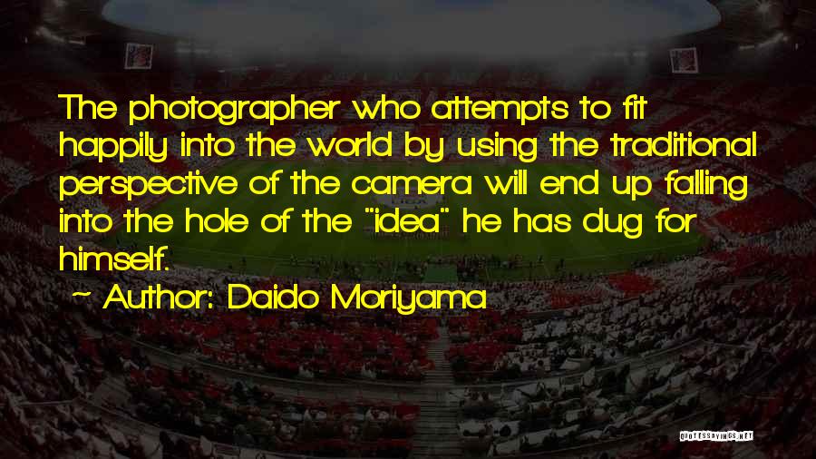 Daido Moriyama Quotes: The Photographer Who Attempts To Fit Happily Into The World By Using The Traditional Perspective Of The Camera Will End