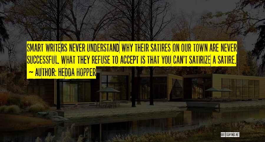 Hedda Hopper Quotes: Smart Writers Never Understand Why Their Satires On Our Town Are Never Successful. What They Refuse To Accept Is That