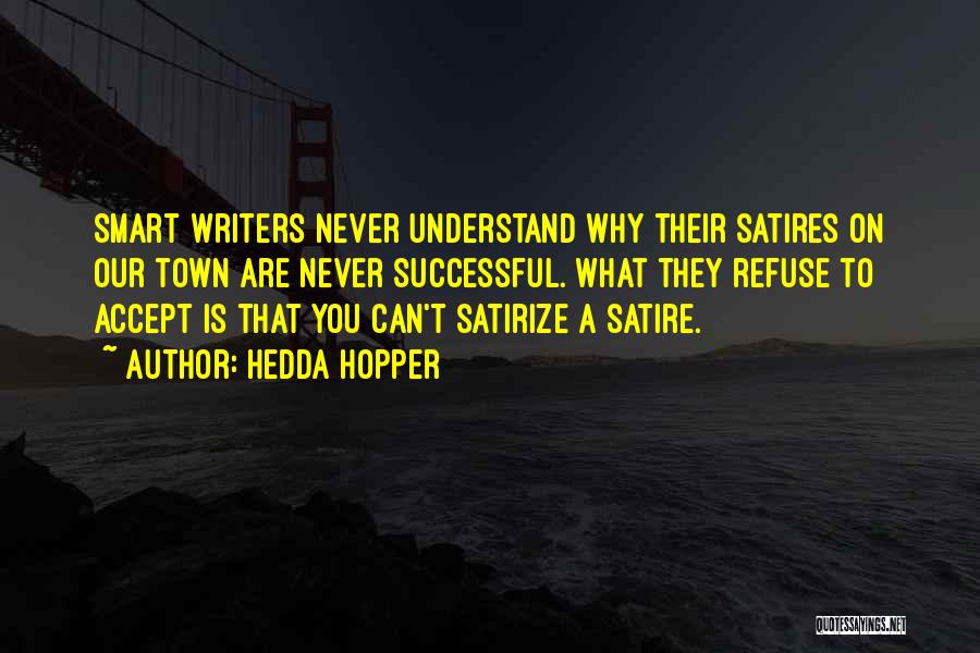 Hedda Hopper Quotes: Smart Writers Never Understand Why Their Satires On Our Town Are Never Successful. What They Refuse To Accept Is That