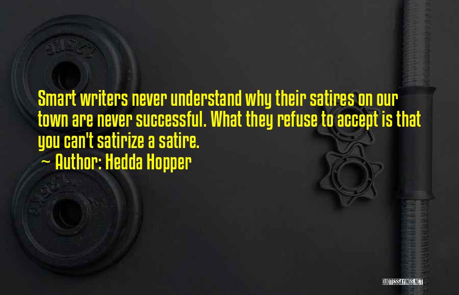 Hedda Hopper Quotes: Smart Writers Never Understand Why Their Satires On Our Town Are Never Successful. What They Refuse To Accept Is That
