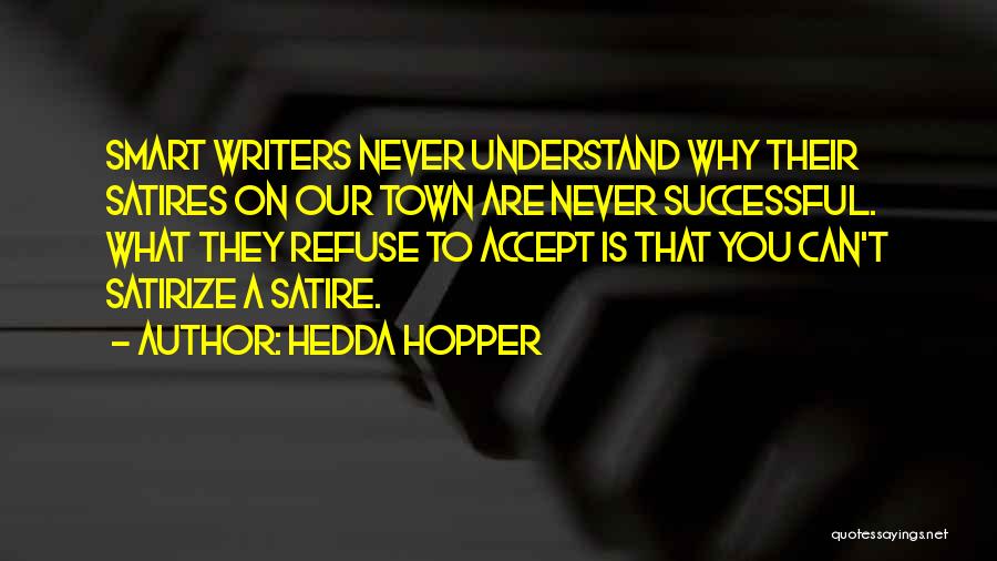 Hedda Hopper Quotes: Smart Writers Never Understand Why Their Satires On Our Town Are Never Successful. What They Refuse To Accept Is That