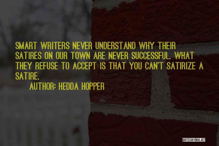 Hedda Hopper Quotes: Smart Writers Never Understand Why Their Satires On Our Town Are Never Successful. What They Refuse To Accept Is That