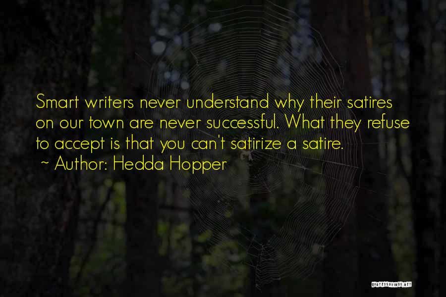 Hedda Hopper Quotes: Smart Writers Never Understand Why Their Satires On Our Town Are Never Successful. What They Refuse To Accept Is That