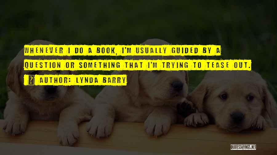 Lynda Barry Quotes: Whenever I Do A Book, I'm Usually Guided By A Question Or Something That I'm Trying To Tease Out.