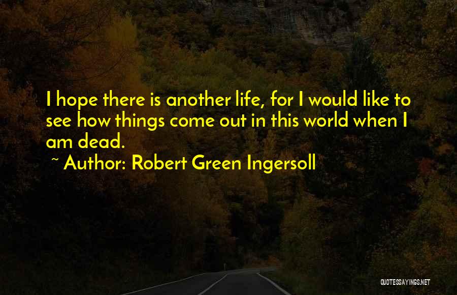 Robert Green Ingersoll Quotes: I Hope There Is Another Life, For I Would Like To See How Things Come Out In This World When
