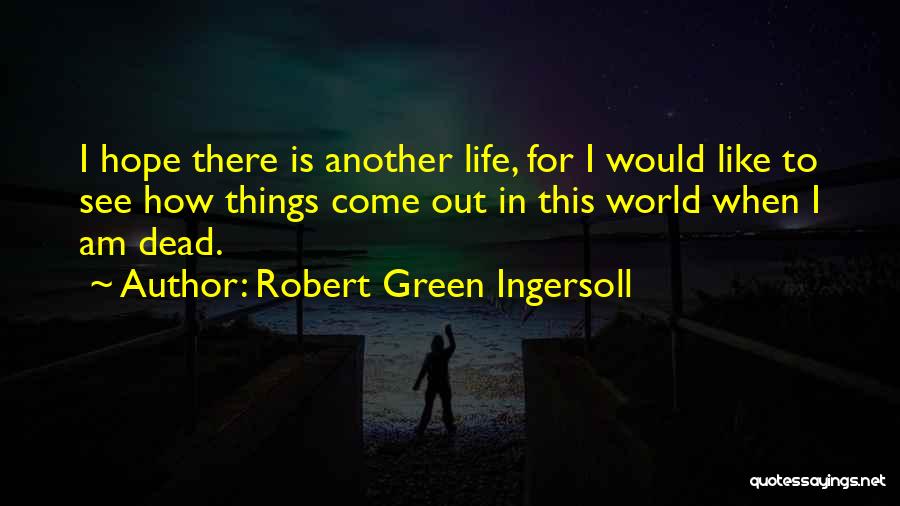 Robert Green Ingersoll Quotes: I Hope There Is Another Life, For I Would Like To See How Things Come Out In This World When