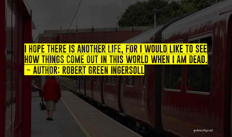 Robert Green Ingersoll Quotes: I Hope There Is Another Life, For I Would Like To See How Things Come Out In This World When