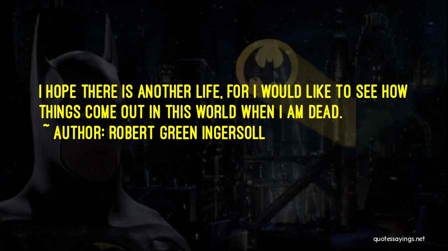 Robert Green Ingersoll Quotes: I Hope There Is Another Life, For I Would Like To See How Things Come Out In This World When