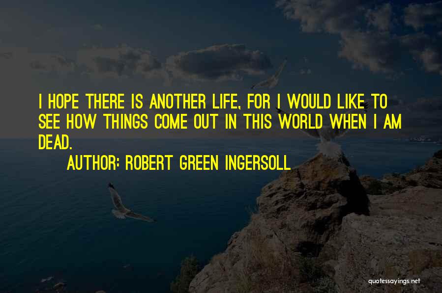 Robert Green Ingersoll Quotes: I Hope There Is Another Life, For I Would Like To See How Things Come Out In This World When