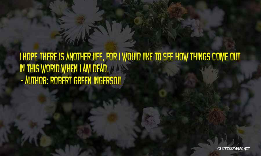 Robert Green Ingersoll Quotes: I Hope There Is Another Life, For I Would Like To See How Things Come Out In This World When