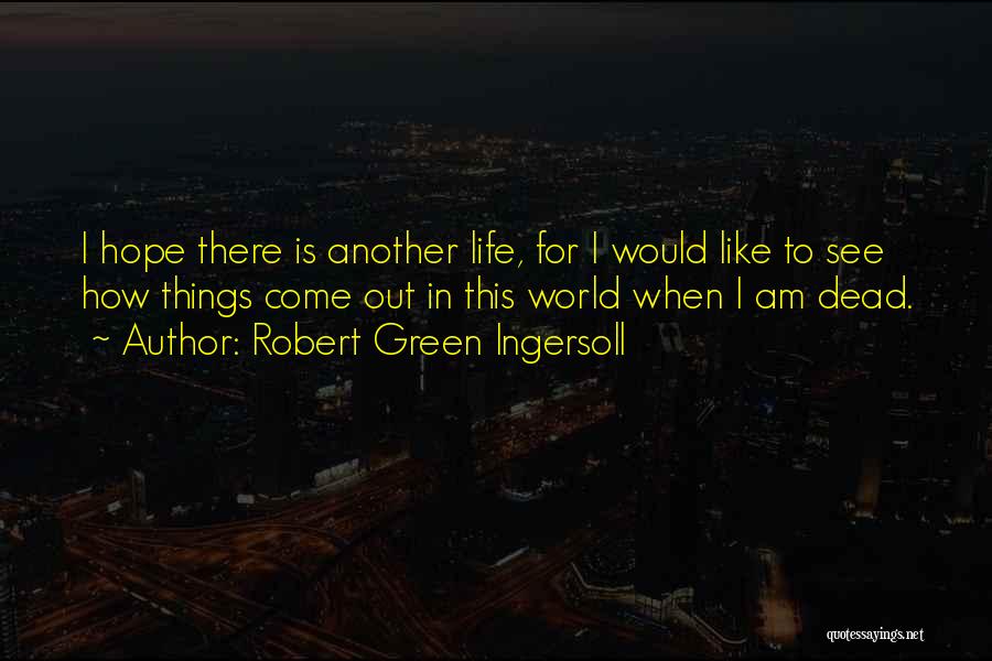 Robert Green Ingersoll Quotes: I Hope There Is Another Life, For I Would Like To See How Things Come Out In This World When