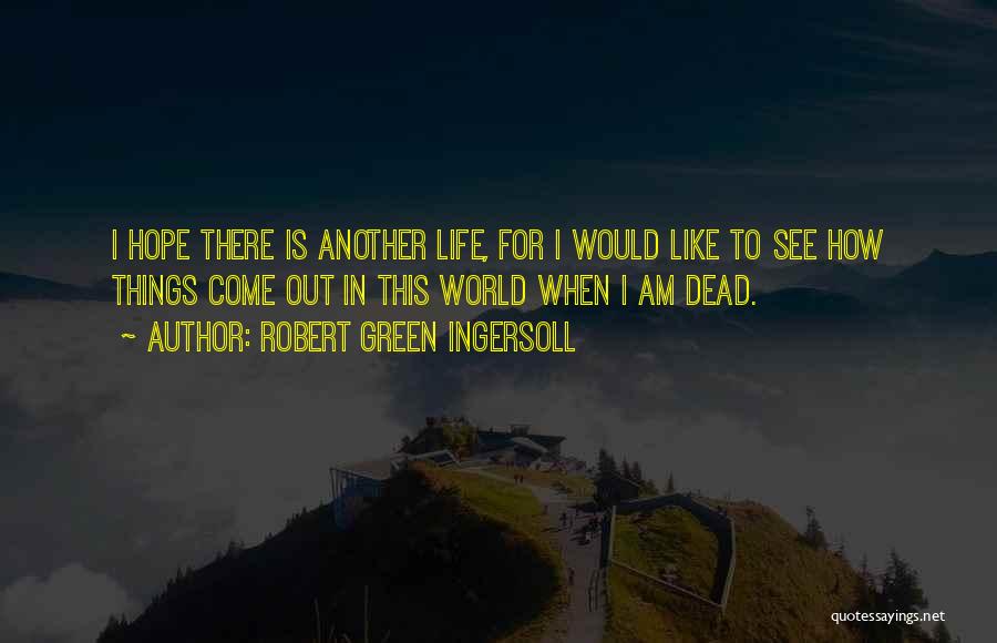 Robert Green Ingersoll Quotes: I Hope There Is Another Life, For I Would Like To See How Things Come Out In This World When