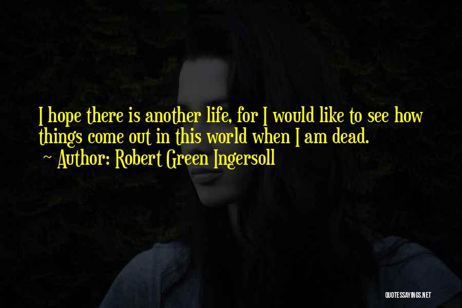 Robert Green Ingersoll Quotes: I Hope There Is Another Life, For I Would Like To See How Things Come Out In This World When