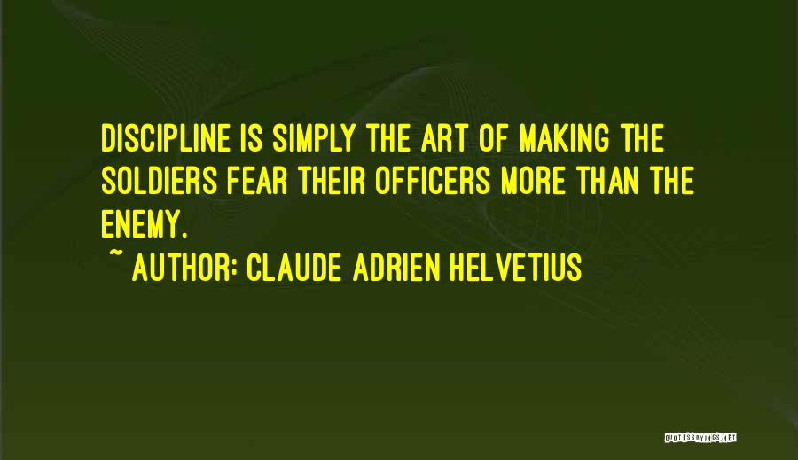 Claude Adrien Helvetius Quotes: Discipline Is Simply The Art Of Making The Soldiers Fear Their Officers More Than The Enemy.
