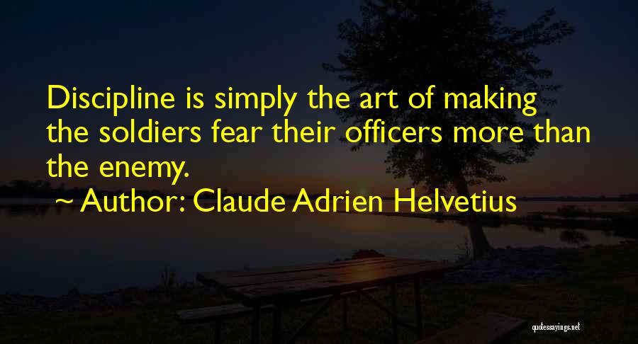 Claude Adrien Helvetius Quotes: Discipline Is Simply The Art Of Making The Soldiers Fear Their Officers More Than The Enemy.