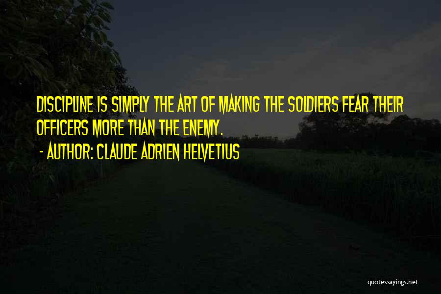 Claude Adrien Helvetius Quotes: Discipline Is Simply The Art Of Making The Soldiers Fear Their Officers More Than The Enemy.