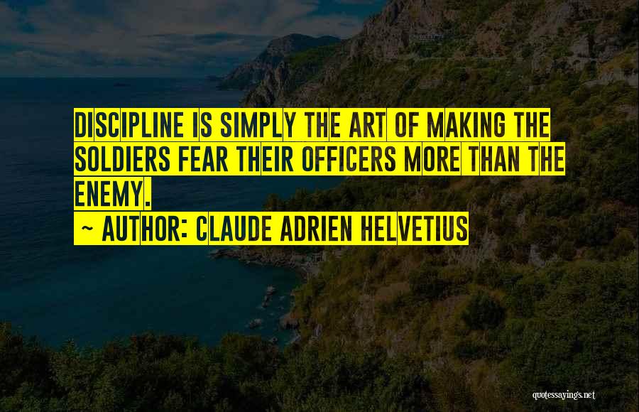 Claude Adrien Helvetius Quotes: Discipline Is Simply The Art Of Making The Soldiers Fear Their Officers More Than The Enemy.