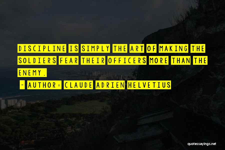 Claude Adrien Helvetius Quotes: Discipline Is Simply The Art Of Making The Soldiers Fear Their Officers More Than The Enemy.