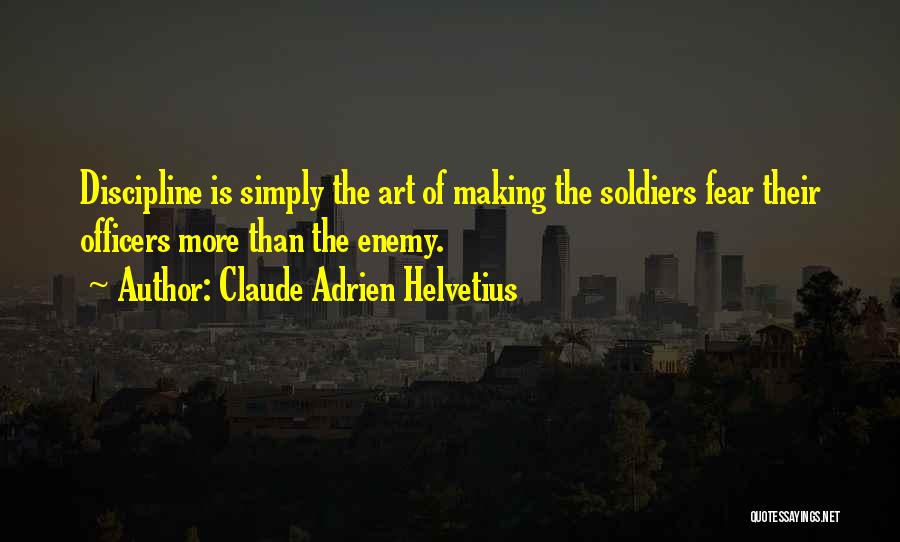 Claude Adrien Helvetius Quotes: Discipline Is Simply The Art Of Making The Soldiers Fear Their Officers More Than The Enemy.