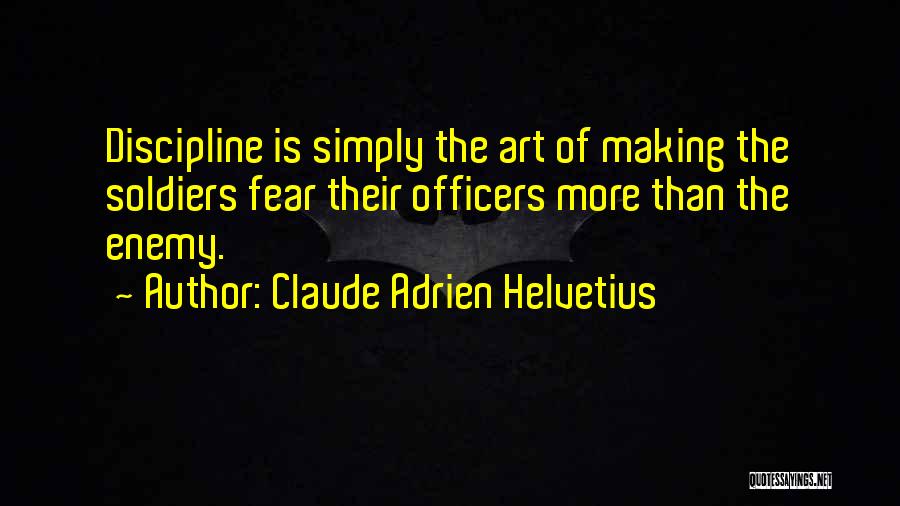 Claude Adrien Helvetius Quotes: Discipline Is Simply The Art Of Making The Soldiers Fear Their Officers More Than The Enemy.