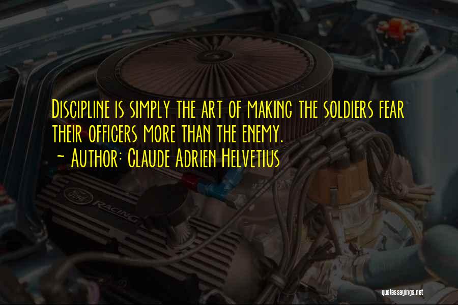 Claude Adrien Helvetius Quotes: Discipline Is Simply The Art Of Making The Soldiers Fear Their Officers More Than The Enemy.