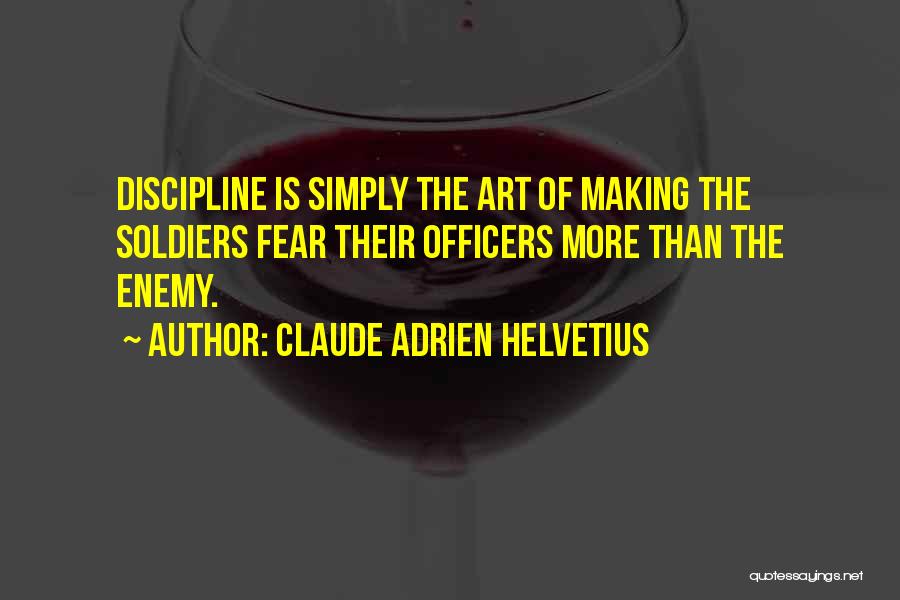 Claude Adrien Helvetius Quotes: Discipline Is Simply The Art Of Making The Soldiers Fear Their Officers More Than The Enemy.