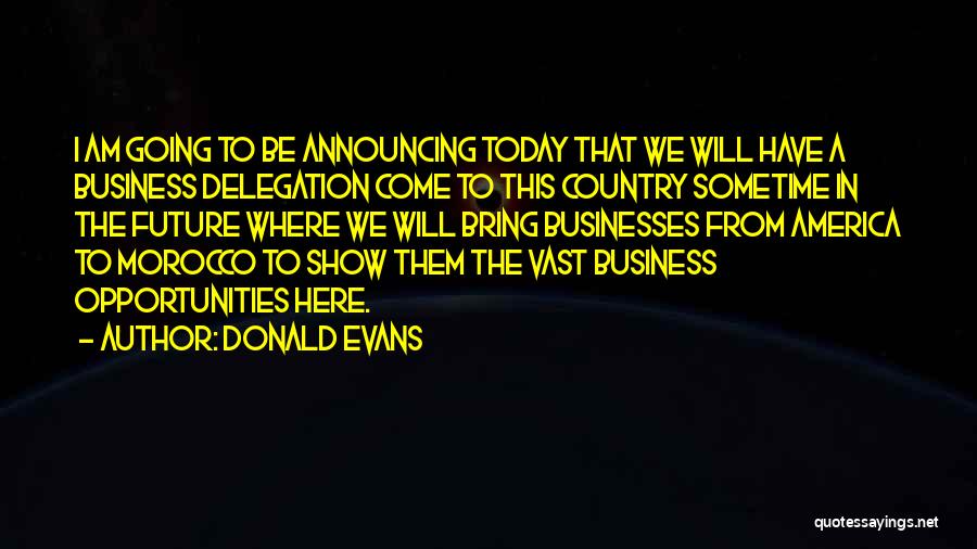 Donald Evans Quotes: I Am Going To Be Announcing Today That We Will Have A Business Delegation Come To This Country Sometime In