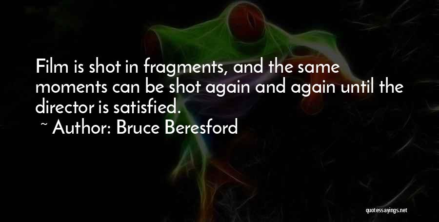 Bruce Beresford Quotes: Film Is Shot In Fragments, And The Same Moments Can Be Shot Again And Again Until The Director Is Satisfied.