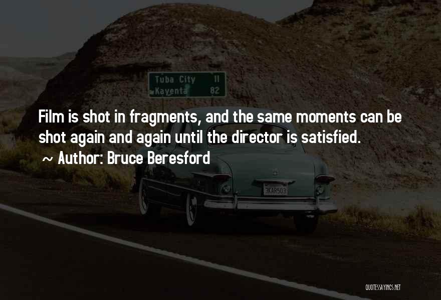 Bruce Beresford Quotes: Film Is Shot In Fragments, And The Same Moments Can Be Shot Again And Again Until The Director Is Satisfied.