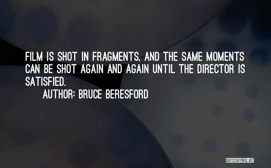 Bruce Beresford Quotes: Film Is Shot In Fragments, And The Same Moments Can Be Shot Again And Again Until The Director Is Satisfied.