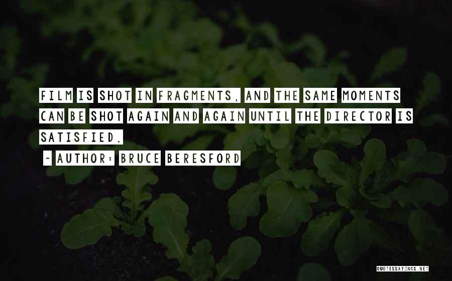 Bruce Beresford Quotes: Film Is Shot In Fragments, And The Same Moments Can Be Shot Again And Again Until The Director Is Satisfied.