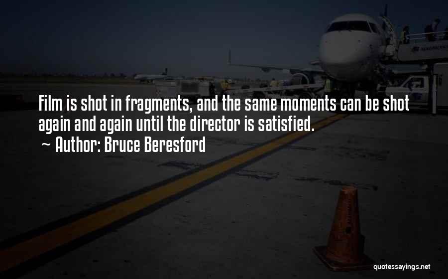 Bruce Beresford Quotes: Film Is Shot In Fragments, And The Same Moments Can Be Shot Again And Again Until The Director Is Satisfied.