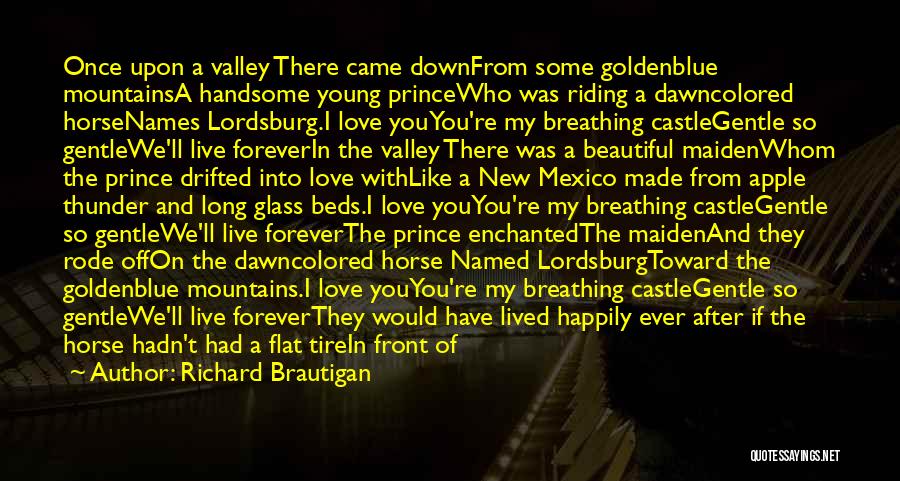 Richard Brautigan Quotes: Once Upon A Valley There Came Downfrom Some Goldenblue Mountainsa Handsome Young Princewho Was Riding A Dawncolored Horsenames Lordsburg.i Love