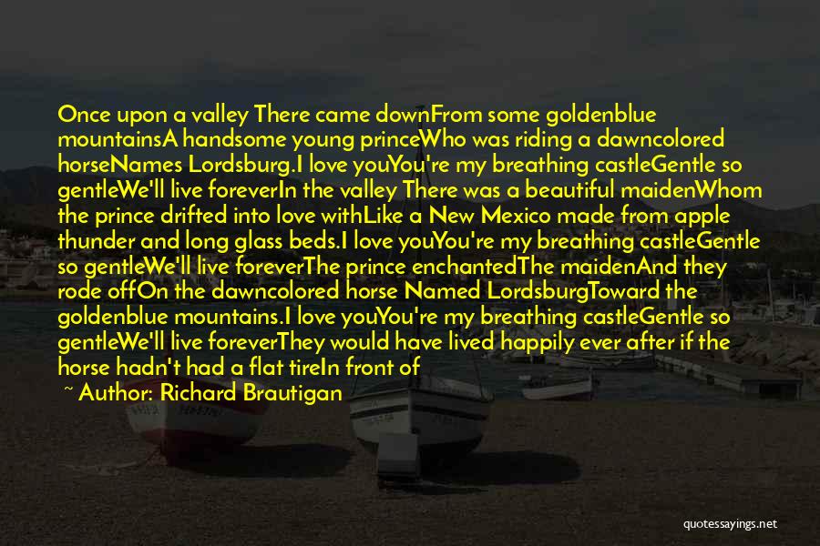 Richard Brautigan Quotes: Once Upon A Valley There Came Downfrom Some Goldenblue Mountainsa Handsome Young Princewho Was Riding A Dawncolored Horsenames Lordsburg.i Love