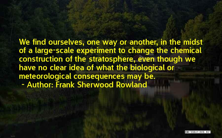 Frank Sherwood Rowland Quotes: We Find Ourselves, One Way Or Another, In The Midst Of A Large-scale Experiment To Change The Chemical Construction Of