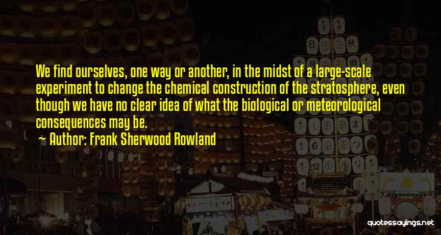 Frank Sherwood Rowland Quotes: We Find Ourselves, One Way Or Another, In The Midst Of A Large-scale Experiment To Change The Chemical Construction Of