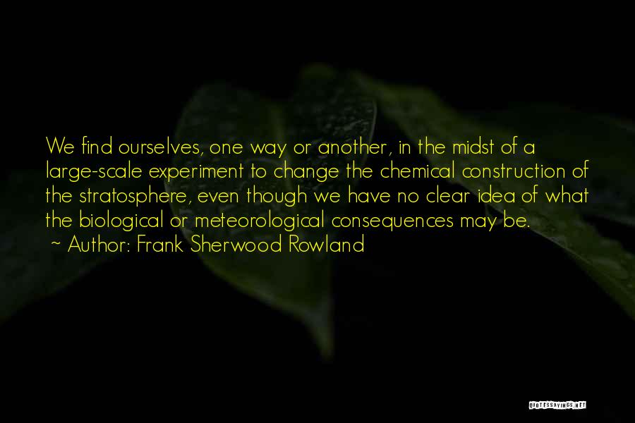 Frank Sherwood Rowland Quotes: We Find Ourselves, One Way Or Another, In The Midst Of A Large-scale Experiment To Change The Chemical Construction Of