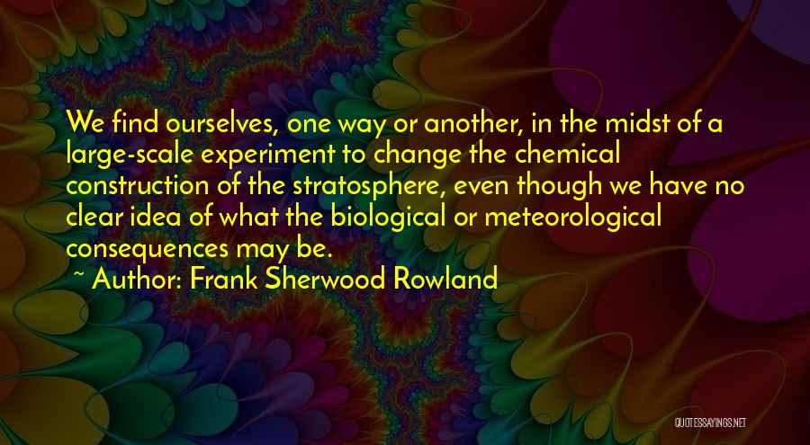 Frank Sherwood Rowland Quotes: We Find Ourselves, One Way Or Another, In The Midst Of A Large-scale Experiment To Change The Chemical Construction Of