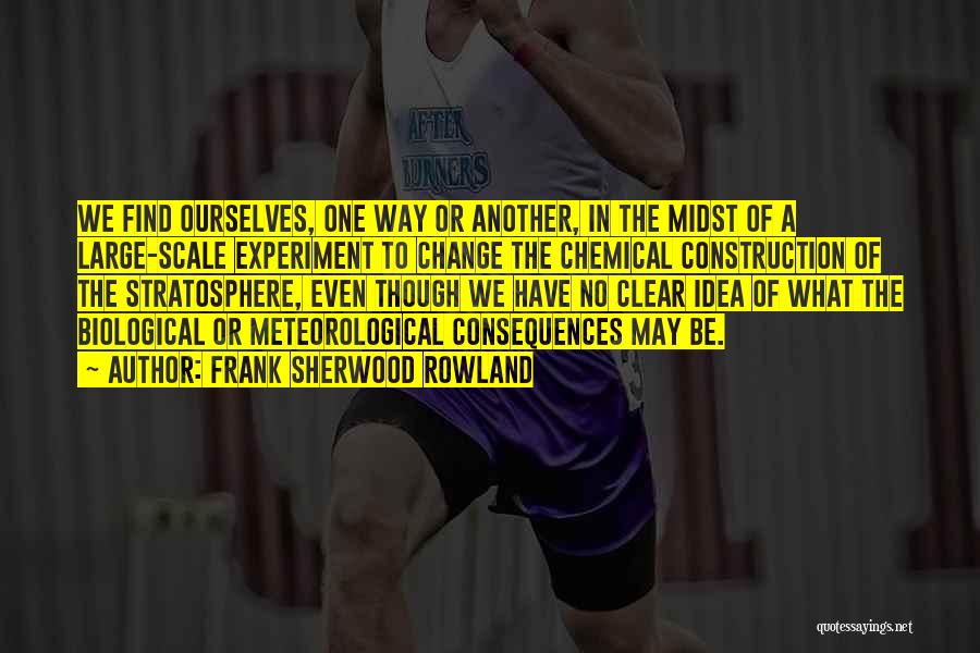 Frank Sherwood Rowland Quotes: We Find Ourselves, One Way Or Another, In The Midst Of A Large-scale Experiment To Change The Chemical Construction Of