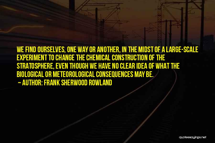 Frank Sherwood Rowland Quotes: We Find Ourselves, One Way Or Another, In The Midst Of A Large-scale Experiment To Change The Chemical Construction Of