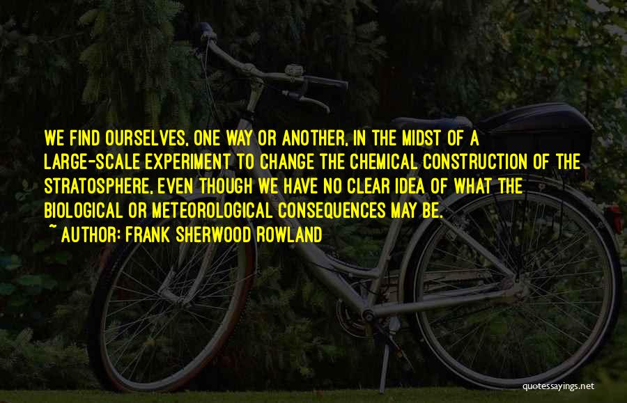 Frank Sherwood Rowland Quotes: We Find Ourselves, One Way Or Another, In The Midst Of A Large-scale Experiment To Change The Chemical Construction Of