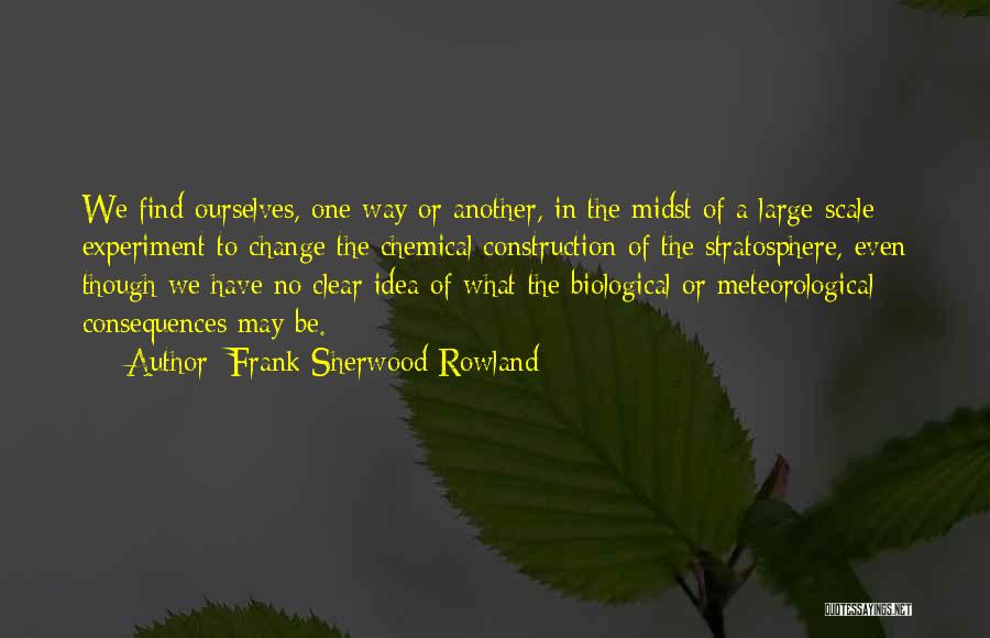 Frank Sherwood Rowland Quotes: We Find Ourselves, One Way Or Another, In The Midst Of A Large-scale Experiment To Change The Chemical Construction Of